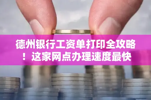 德州银行工资单打印全攻略!这家网点办理速度最快